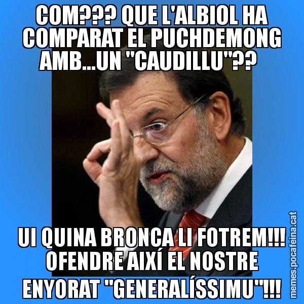 COM??? QUE L'ALBIOL HA COMPARAT EL PUCHDEMONG AMB...UN "CAUDILLU"??  UI QUINA BRONCA LI FOTREM!!! OFENDRE AIXÍ EL NOSTRE ENYORAT "GENERALÍSSIMU"!!! - Rajoy Zero