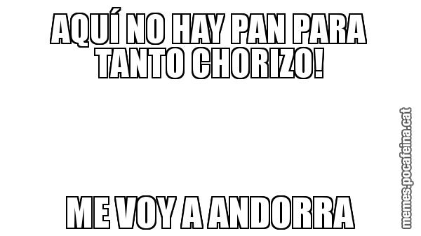 AQUÍ NO HAY PAN PARA TANTO CHORIZO! ME VOY A ANDORRA