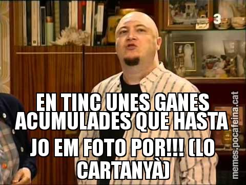 EN TINC UNES GANES ACUMULADES QUE HASTA JO EM FOTO POR!!! (LO CARTANYÀ)