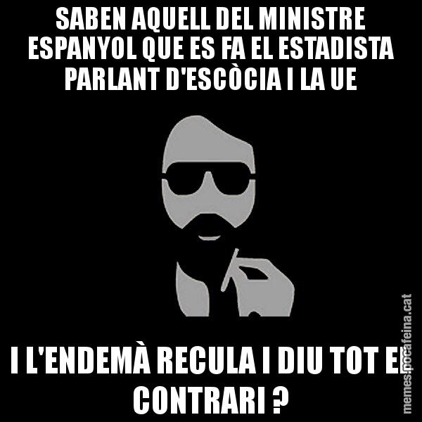 SABEN AQUELL DEL MINISTRE ESPANYOL QUE ES FA EL ESTADISTA PARLANT D'ESCÒCIA I LA UE I L'ENDEMÀ RECULA I DIU TOT EL CONTRARI ? - Eugenio