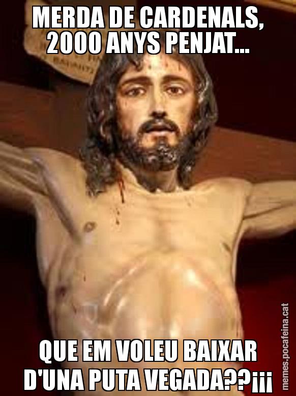 MERDA DE CARDENALS, 2000 ANYS PENJAT... QUE EM VOLEU BAIXAR D'UNA PUTA VEGADA??¡¡¡