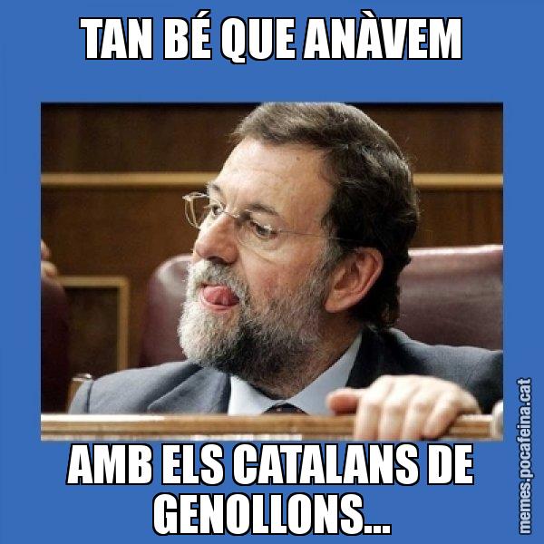 TAN BÉ QUE ANÀVEM AMB ELS CATALANS DE GENOLLONS... - Mmmmmariano Rajoy