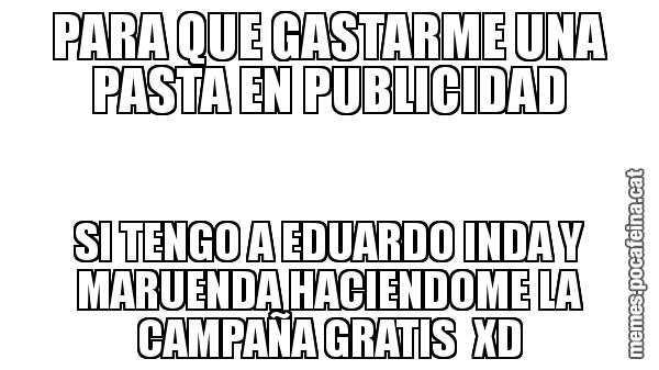 PARA QUE GASTARME UNA PASTA EN PUBLICIDAD SI TENGO A EDUARDO INDA Y MARUENDA HACIENDOME LA CAMPAÑA GRATIS  XD