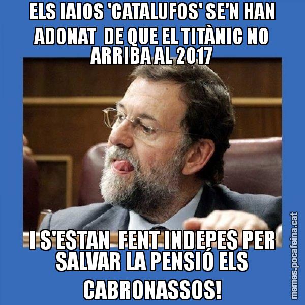 ELS IAIOS 'CATALUFOS' SE'N HAN ADONAT  DE QUE EL TITÀNIC NO ARRIBA AL 2017 I S'ESTAN  FENT INDEPES PER SALVAR LA PENSIÓ ELS CABRONASSOS! - Mmmmmariano Rajoy