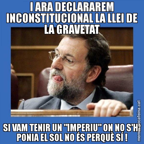 I ARA DECLARAREM INCONSTITUCIONAL LA LLEI DE LA GRAVETAT SI VAM TENIR UN "IMPERIU" ON NO S'HI PONIA EL SOL NO ÉS PERQUÈ SÍ ! - Mmmmmariano Rajoy