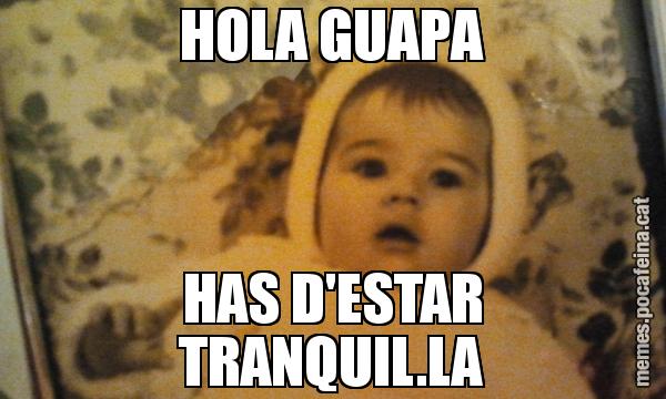 HOLA GUAPA HAS D'ESTAR TRANQUIL.LA