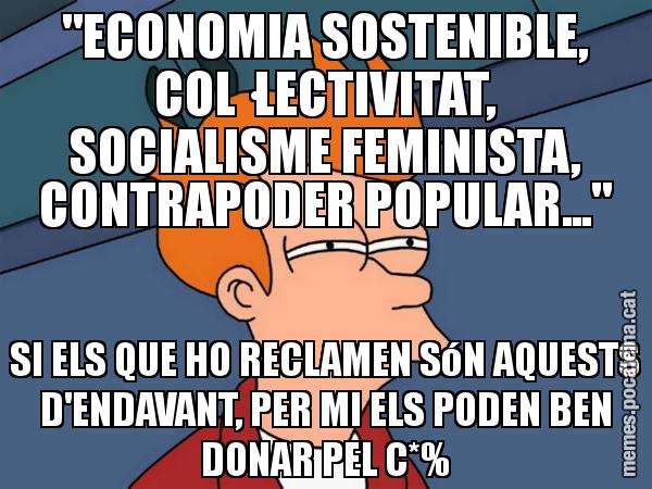 "ECONOMIA SOSTENIBLE, COL·LECTIVITAT, SOCIALISME FEMINISTA, CONTRAPODER POPULAR..." SI ELS QUE HO RECLAMEN SóN AQUESTS D'ENDAVANT, PER MI ELS PODEN BEN DONAR PEL C*% - Futurama Fry