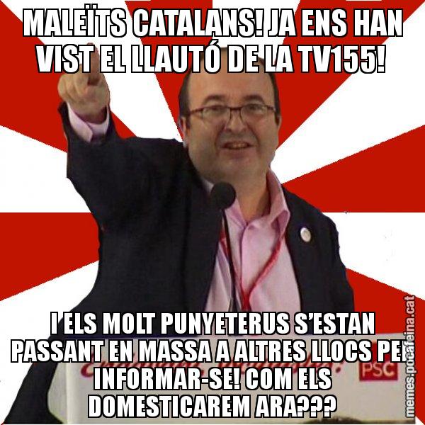 MALEÏTS CATALANS! JA ENS HAN VIST EL LLAUTÓ DE LA TV155! I ELS MOLT PUNYETERUS S’ESTAN PASSANT EN MASSA A ALTRES LLOCS PER INFORMAR-SE! COM ELS DOMESTICAREM ARA??? - Miquel Iceta