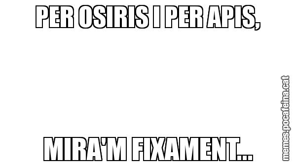 PER OSIRIS I PER APIS, MIRA'M FIXAMENT...