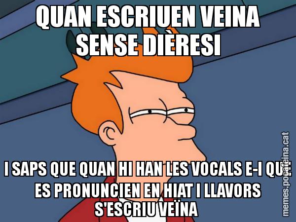QUAN ESCRIUEN VEINA SENSE DIÈRESI I SAPS QUE QUAN HI HAN LES VOCALS E-I QUE ES PRONUNCIEN EN HIAT I LLAVORS S'ESCRIU VEÏNA - Futurama Fry