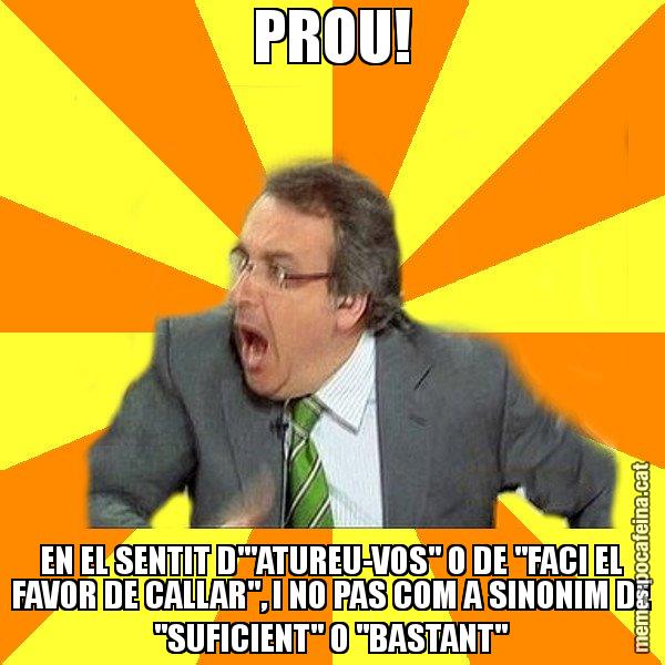PROU! EN EL SENTIT D'"ATUREU-VOS" O DE "FACI EL FAVOR DE CALLAR", I NO PAS COM A SINONIM DE "SUFICIENT" O "BASTANT" - Cuní Prou!