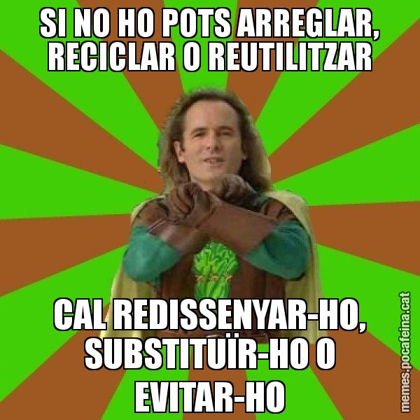 SI NO HO POTS ARREGLAR, RECICLAR O REUTILITZAR CAL REDISSENYAR-HO, SUBSTITUÏR-HO O EVITAR-HO - Capità Enciam