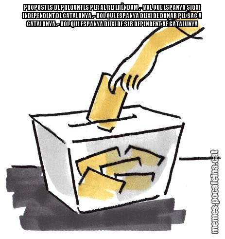 PROPOSTES DE PREGUNTES PER AL REFERÈNDUM .- VOL QUE ESPANYA SIGUI INDEPENDENT DE CATALUNYA .- VOL QUE ESPANYA DEIXI DE DONAR PEL SAC A CATALUNYA .- VOL QUE ESPANYA DEIXI DE SER DEPENDENT DE CATALUNYA