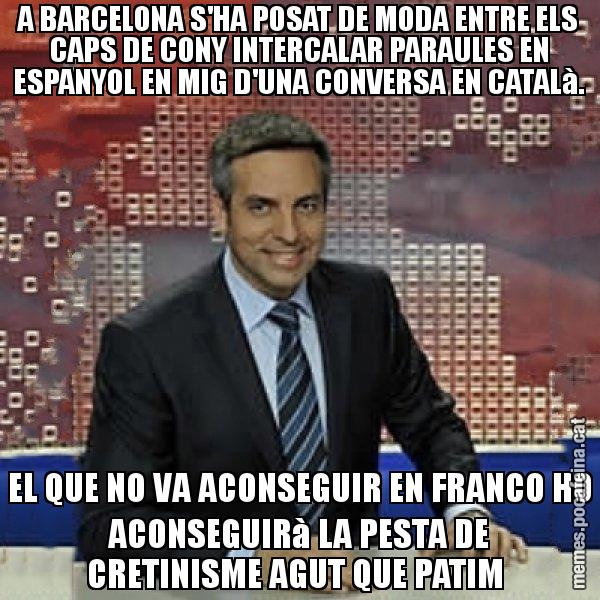 A BARCELONA S'HA POSAT DE MODA ENTRE ELS CAPS DE CONY INTERCALAR PARAULES EN ESPANYOL EN MIG D'UNA CONVERSA EN CATALà. EL QUE NO VA ACONSEGUIR EN FRANCO HO ACONSEGUIRà LA PESTA DE CRETINISME AGUT QUE PATIM - Trollicer