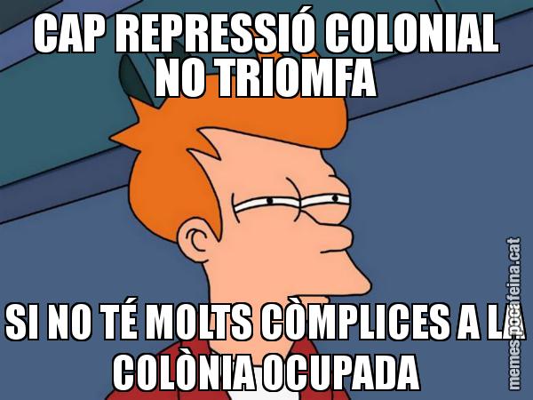 CAP REPRESSIÓ COLONIAL NO TRIOMFA SI NO TÉ MOLTS CÒMPLICES A LA COLÒNIA OCUPADA - Futurama Fry
