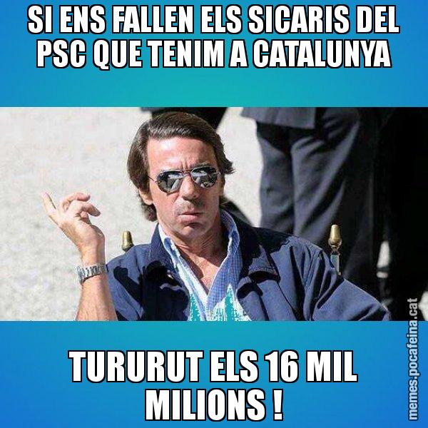 SI ENS FALLEN ELS SICARIS DEL PSC QUE TENIM A CATALUNYA TURURUT ELS 16 MIL MILIONS ! - Aznar Lupas