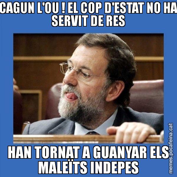 CAGUN L'OU ! EL COP D'ESTAT NO HA SERVIT DE RES HAN TORNAT A GUANYAR ELS MALEÏTS INDEPES - Mmmmmariano Rajoy