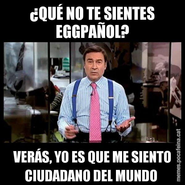 ¿QUÉ NO TE SIENTES EGGPAÑOL? VERÁS, YO ES QUE ME SIENTO CIUDADANO DEL MUNDO - Pedro J