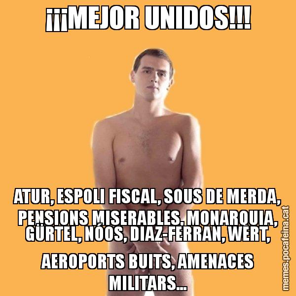 ¡¡¡MEJOR UNIDOS!!! ATUR, ESPOLI FISCAL, SOUS DE MERDA, PENSIONS MISERABLES, MONARQUIA, GÜRTEL, NÓOS, DIAZ-FERRAN, WERT, AEROPORTS BUITS, AMENACES MILITARS... - Albert Rivera