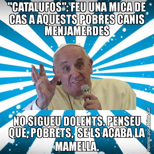 "CATALUFOS": FEU UNA MICA DE CAS A AQUESTS POBRES CANIS MENJAMERDES NO SIGUEU DOLENTS. PENSEU QUE, POBRETS,  SE'LS ACABA LA MAMELLA. - Papa Francisco