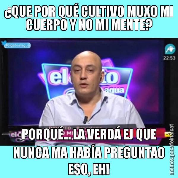¿QUE POR QUÉ CULTIVO MUXO MI CUERPO Y NO MI MENTE? PORQUÉ... LA VERDÁ EJ QUE NUNCA MA HABÍA PREGUNTAO ESO, EH!