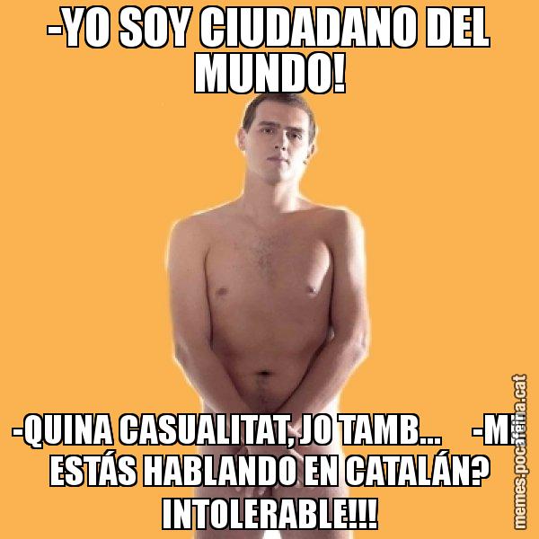 -YO SOY CIUDADANO DEL MUNDO! -QUINA CASUALITAT, JO TAMB...     -ME ESTÁS HABLANDO EN CATALÁN? INTOLERABLE!!! - Albert Rivera