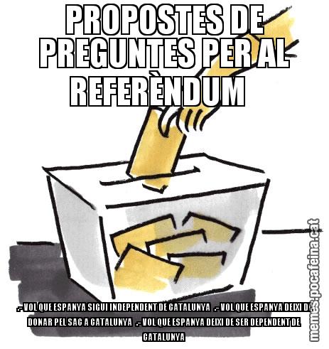 PROPOSTES DE PREGUNTES PER AL REFERÈNDUM     .- VOL QUE ESPANYA SIGUI INDEPENDENT DE CATALUNYA   .- VOL QUE ESPANYA DEIXI DE DONAR PEL SAC A CATALUNYA   .- VOL QUE ESPANYA DEIXI DE SER DEPENDENT DE CATALUNYA