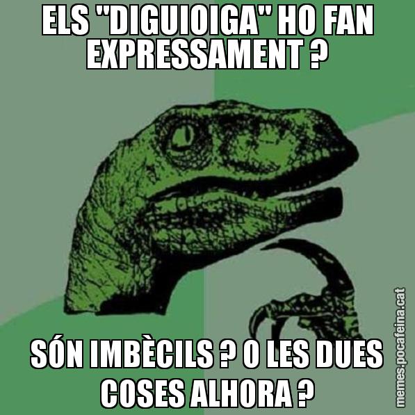 ELS "DIGUIOIGA" HO FAN EXPRESSAMENT ? SÓN IMBÈCILS ? O LES DUES COSES ALHORA ? - Philosoraptor