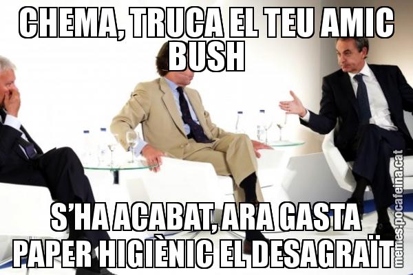 CHEMA, TRUCA EL TEU AMIC BUSH S’HA ACABAT, ARA GASTA PAPER HIGIÈNIC EL DESAGRAÏT
