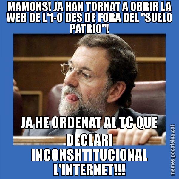 MAMONS! JA HAN TORNAT A OBRIR LA WEB DE L'1-O DES DE FORA DEL "SUELO PATRIO"! JA HE ORDENAT AL TC QUE DECLARI INCONSHTITUCIONAL L'INTERNET!!! - Mmmmmariano Rajoy