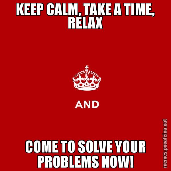 KEEP CALM, TAKE A TIME, RELAX COME TO SOLVE YOUR PROBLEMS NOW! - Keep