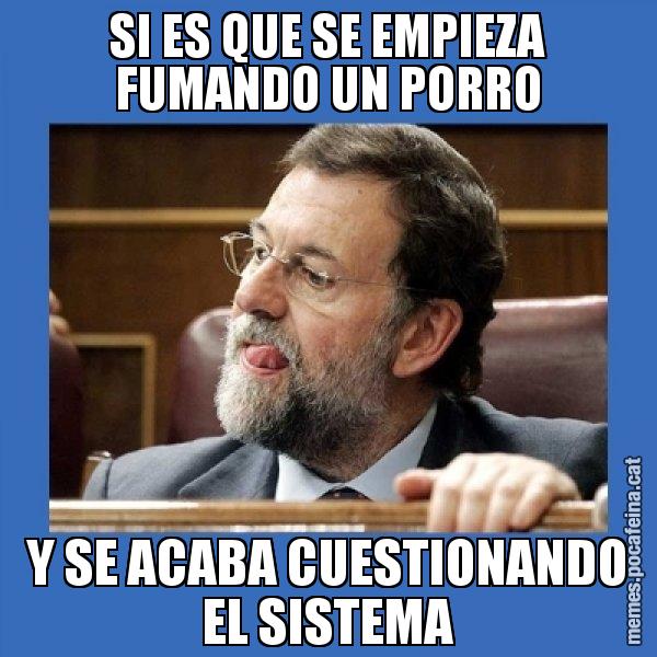 SI ES QUE SE EMPIEZA FUMANDO UN PORRO Y SE ACABA CUESTIONANDO EL SISTEMA - Mmmmmariano Rajoy