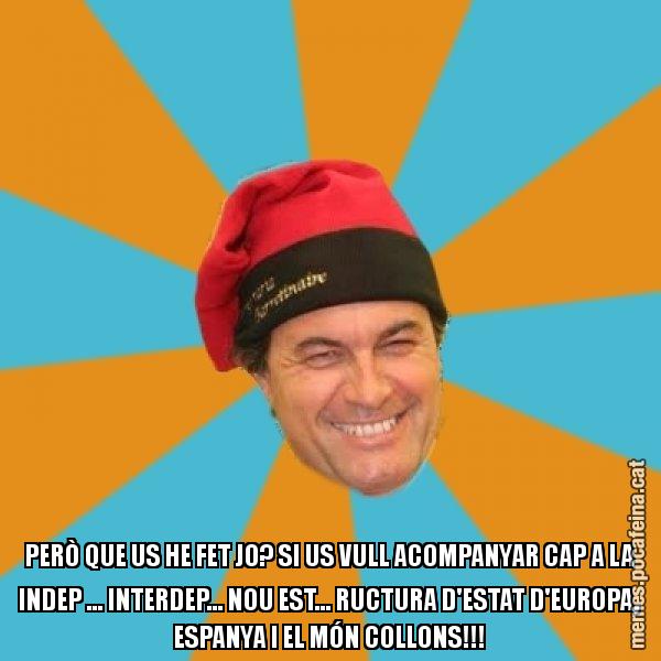 PERÒ QUE US HE FET JO? SI US VULL ACOMPANYAR CAP A LA INDEP ... INTERDEP... NOU EST... RUCTURA D'ESTAT D'EUROPA, ESPANYA I EL MÓN COLLONS!!! - Artur Mas Barretina