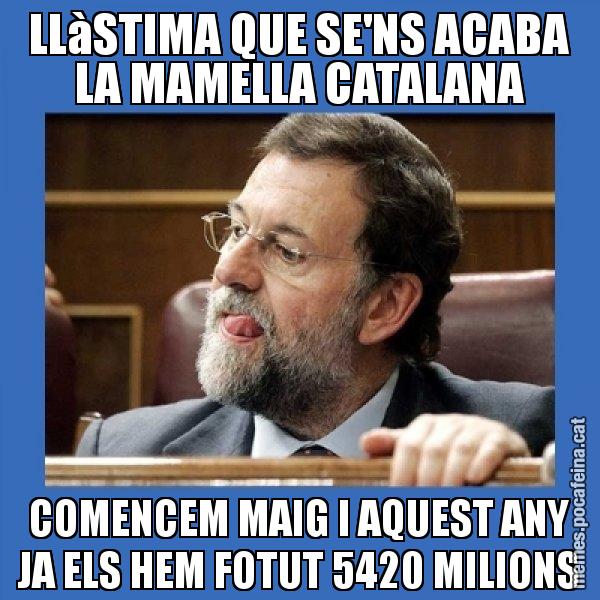 LLàSTIMA QUE SE'NS ACABA LA MAMELLA CATALANA COMENCEM MAIG I AQUEST ANY JA ELS HEM FOTUT 5420 MILIONS - Mmmmmariano Rajoy