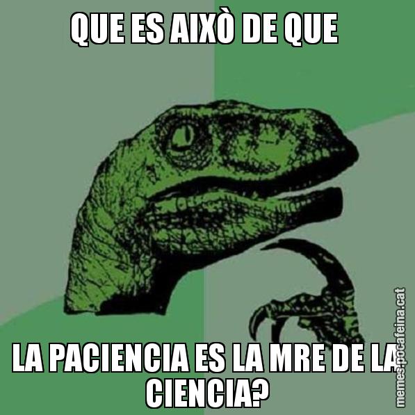 QUE ES AIXÒ DE QUE  LA PACIENCIA ES LA MRE DE LA CIENCIA? - Philosoraptor