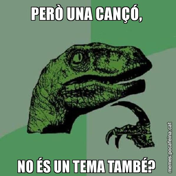 PERÒ UNA CANÇÓ,  NO ÉS UN TEMA TAMBÉ? - Philosoraptor