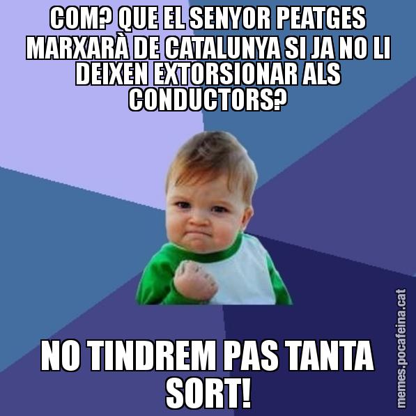COM? QUE EL SENYOR PEATGES MARXARÀ DE CATALUNYA SI JA NO LI DEIXEN EXTORSIONAR ALS CONDUCTORS? NO TINDREM PAS TANTA SORT! - Success Kid