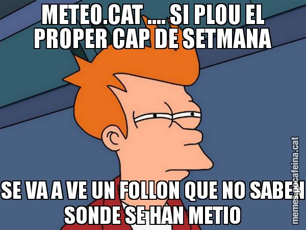 METEO.CAT .... SI PLOU EL PROPER CAP DE SETMANA SE VA A VE UN FOLLON QUE NO SABEN SONDE SE HAN METIO - Futurama Fry
