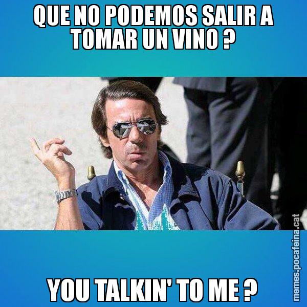 QUE NO PODEMOS SALIR A TOMAR UN VINO ? YOU TALKIN' TO ME ? - Aznar Lupas