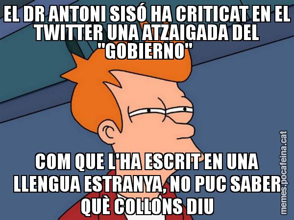 EL DR ANTONI SISÓ HA CRITICAT EN EL TWITTER UNA ATZAIGADA DEL "GOBIERNO"  COM QUE L'HA ESCRIT EN UNA LLENGUA ESTRANYA, NO PUC SABER QUÈ COLLONS DIU - Futurama Fry