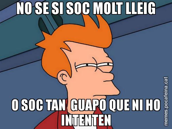 NO SE SI SOC MOLT LLEIG O SOC TAN  GUAPO QUE NI HO INTENTEN - Futurama Fry