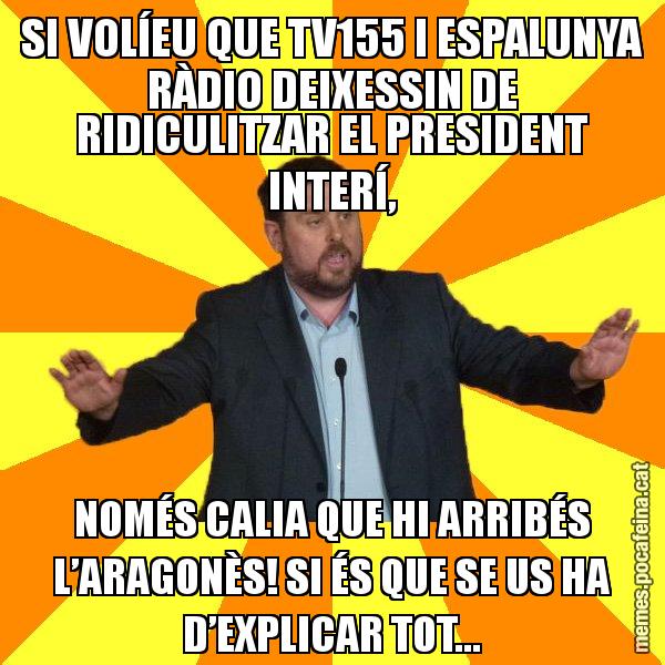 SI VOLÍEU QUE TV155 I ESPALUNYA RÀDIO DEIXESSIN DE RIDICULITZAR EL PRESIDENT INTERÍ, NOMÉS CALIA QUE HI ARRIBÉS L’ARAGONÈS! SI ÉS QUE SE US HA D’EXPLICAR TOT... - Oriol Junqueras freeena!
