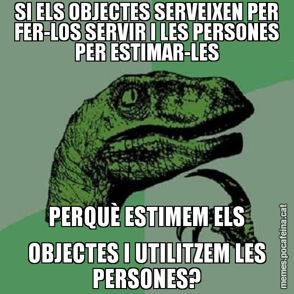 SI ELS OBJECTES SERVEIXEN PER FER-LOS SERVIR I LES PERSONES PER ESTIMAR-LES PERQUÈ ESTIMEM ELS OBJECTES I UTILITZEM LES PERSONES? - Philosoraptor