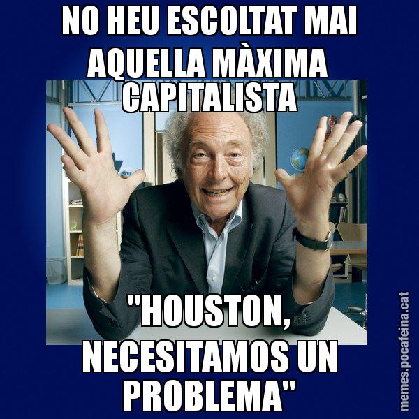 NO HEU ESCOLTAT MAI AQUELLA MÀXIMA CAPITALISTA "HOUSTON, NECESITAMOS UN PROBLEMA" - Eduard Punset