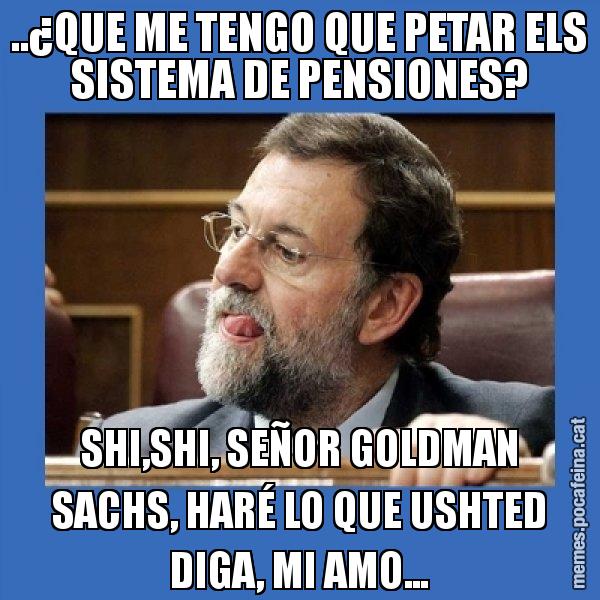 ..¿QUE ME TENGO QUE PETAR ELS SISTEMA DE PENSIONES? SHI,SHI, SEÑOR GOLDMAN SACHS, HARÉ LO QUE USHTED DIGA, MI AMO... - Mmmmmariano Rajoy