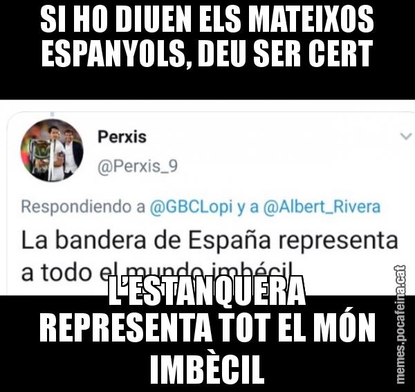 SI HO DIUEN ELS MATEIXOS ESPANYOLS, DEU SER CERT L’ESTANQUERA REPRESENTA TOT EL MÓN IMBÈCIL