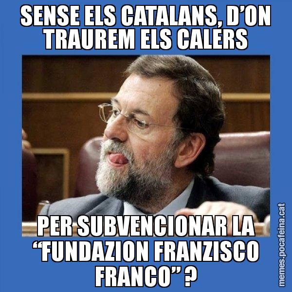 SENSE ELS CATALANS, D’ON TRAUREM ELS CALERS PER SUBVENCIONAR LA “FUNDAZION FRANZISCO FRANCO” ? - Mmmmmariano Rajoy