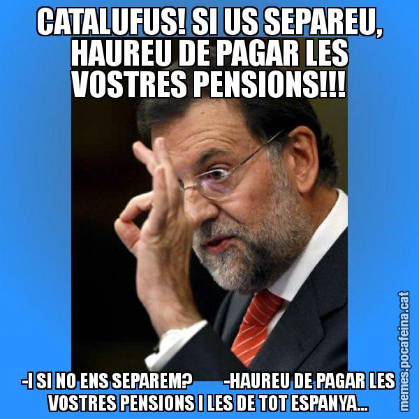 CATALUFUS! SI US SEPAREU, HAUREU DE PAGAR LES VOSTRES PENSIONS!!! -I SI NO ENS SEPAREM?         -HAUREU DE PAGAR LES VOSTRES PENSIONS I LES DE TOT ESPANYA... - Rajoy Zero
