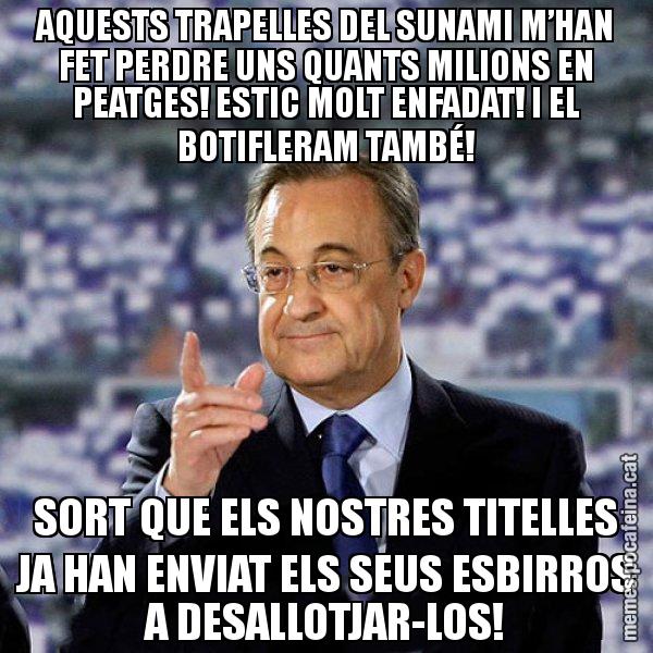 AQUESTS TRAPELLES DEL SUNAMI M’HAN FET PERDRE UNS QUANTS MILIONS EN PEATGES! ESTIC MOLT ENFADAT! I EL BOTIFLERAM TAMBÉ! SORT QUE ELS NOSTRES TITELLES JA HAN ENVIAT ELS SEUS ESBIRROS A DESALLOTJAR-LOS! - Florentino