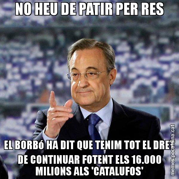 NO HEU DE PATIR PER RES EL BORBó HA DIT QUE TENIM TOT EL DRET DE CONTINUAR FOTENT ELS 16.000 MILIONS ALS 'CATALUFOS' - Florentino